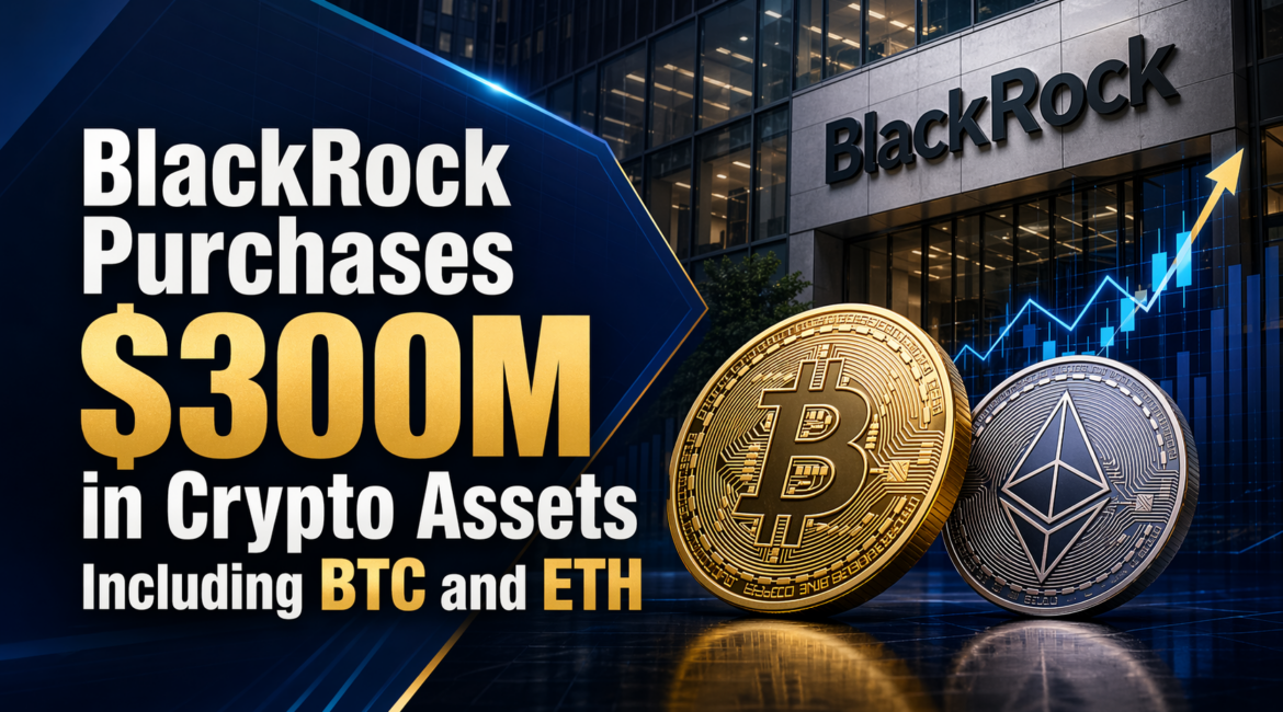BlackRock Purchases $300M in Crypto Assets Including BTC and ETH